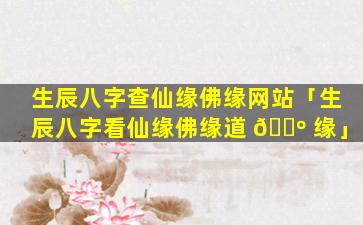 生辰八字查仙缘佛缘网站「生辰八字看仙缘佛缘道 🌺 缘」
